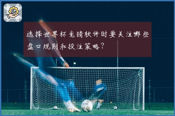 选择世界杯竞猜软件时要关注哪些盘口规则和投注策略？