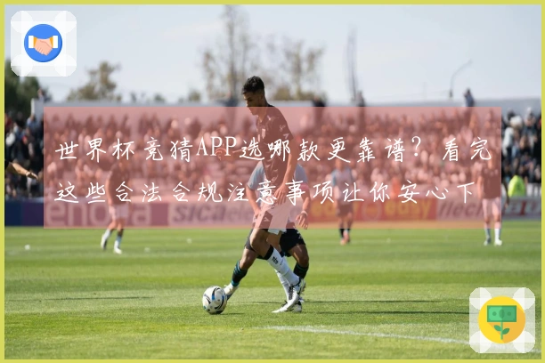 世界杯竞猜APP选哪款更靠谱？看完这些合法合规注意事项让你安心下注