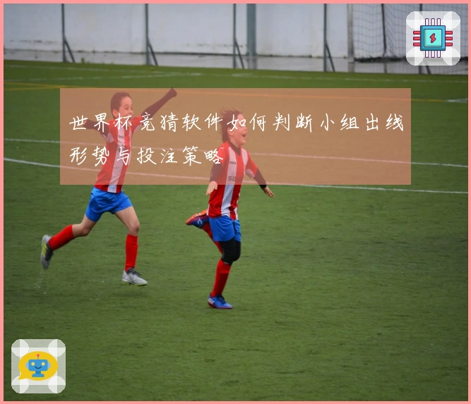 世界杯竞猜软件如何判断小组出线形势与投注策略