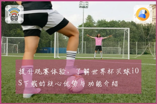 提升观赛体验,了解世界杯买球iOS下载的核心优势与功能介绍
