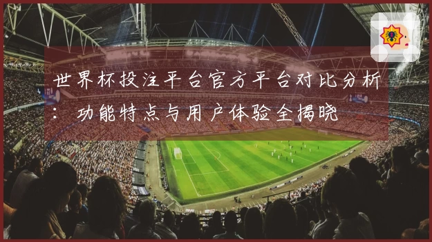 世界杯投注平台官方平台对比分析：功能特点与用户体验全揭晓