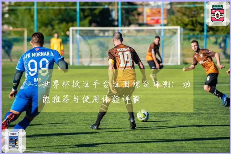 世界杯投注平台注册综合评测：功能推荐与使用体验详解