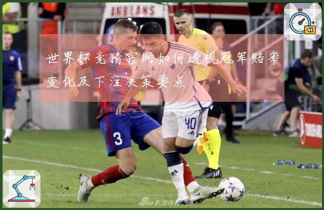 世界杯竞猜官网如何透视冠军赔率变化及下注决策要点