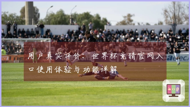 用户真实评价:世界杯竞猜官网入口使用体验与功能详解