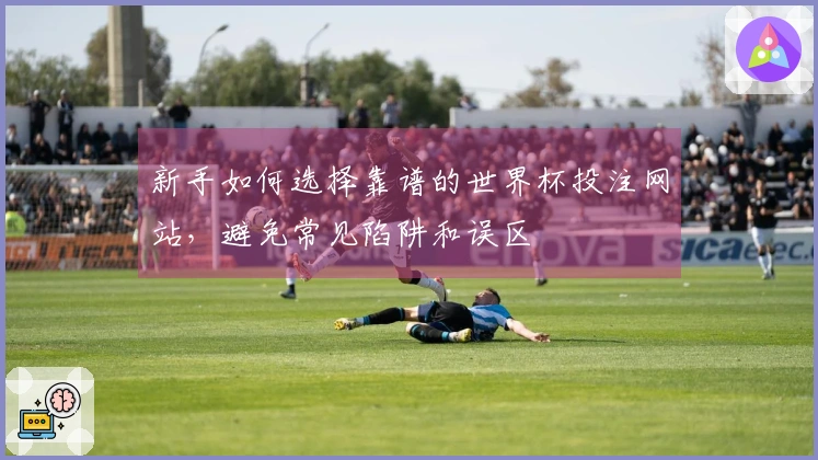 新手如何选择靠谱的世界杯投注网站，避免常见陷阱和误区