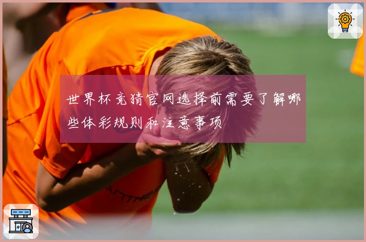 世界杯竞猜官网选择前需要了解哪些体彩规则和注意事项
