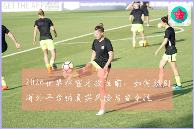 2026世界杯官方投注前，如何识别海外平台的真实风险与安全性