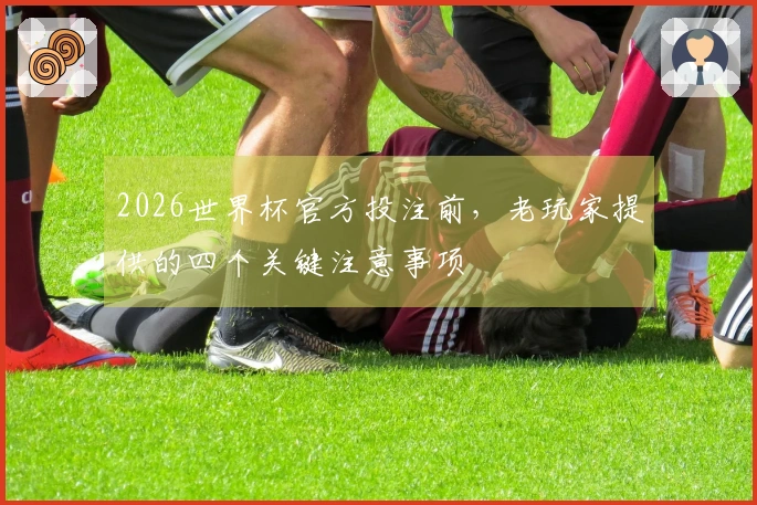 2026世界杯官方投注前，老玩家提供的四个关键注意事项