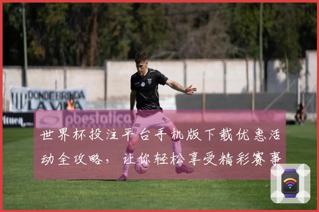 世界杯投注平台手机版下载优惠活动全攻略,让你轻松享受精彩赛事体验