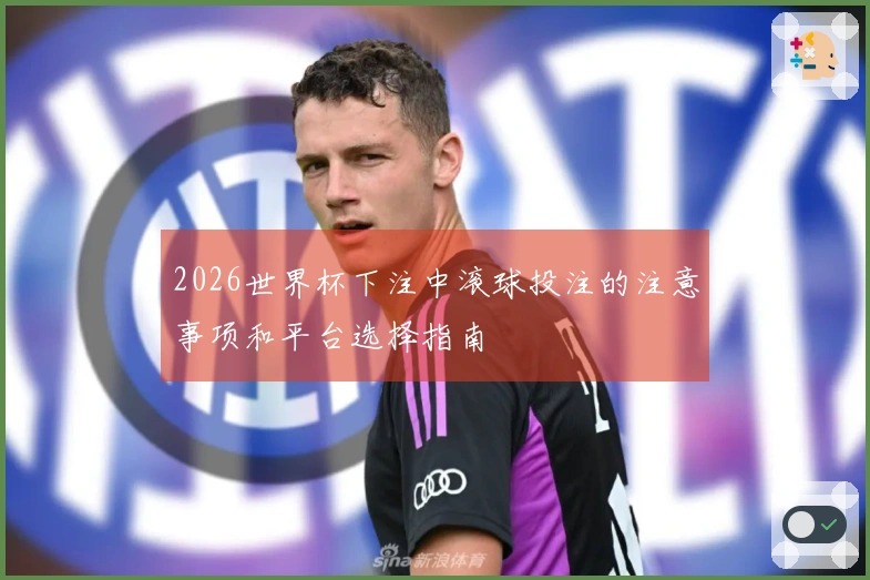 2026世界杯下注中滚球投注的注意事项和平台选择指南