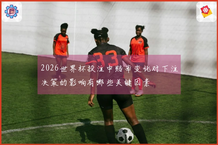 2026世界杯投注中赔率变化对下注决策的影响有哪些关键因素