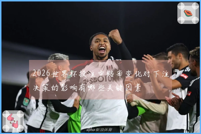2026世界杯投注中赔率变化对下注决策的影响有哪些关键因素