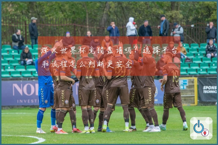 烽火世界杯竞猜靠谱吗？选择平台和流程怎么判断更安全