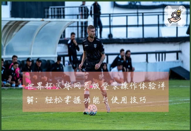 世界杯买球网页版登录操作体验详解：轻松掌握功能与使用技巧