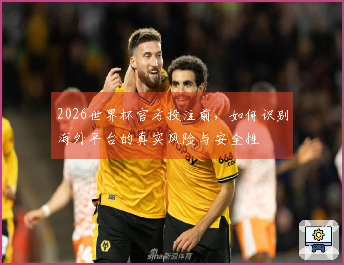 2026世界杯官方投注前,如何识别海外平台的真实风险与安全性