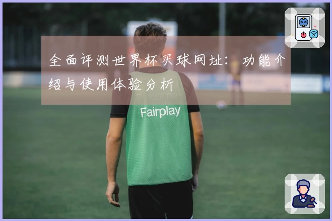全面评测世界杯买球网址：功能介绍与使用体验分析