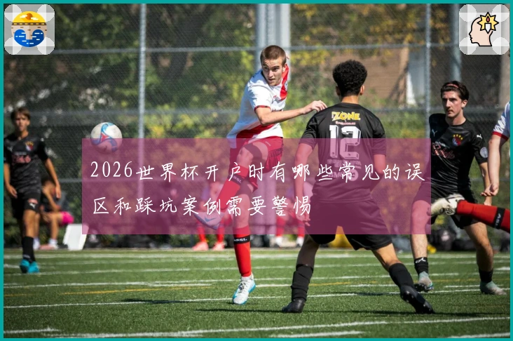 2026世界杯开户时有哪些常见的误区和踩坑案例需要警惕
