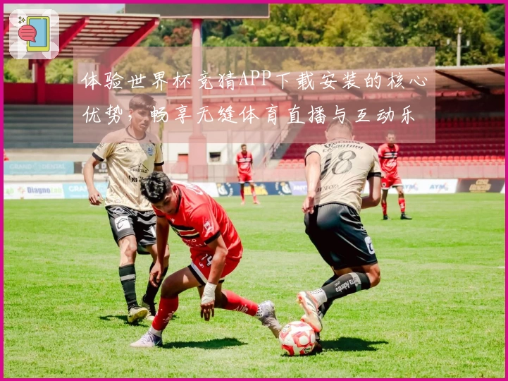体验世界杯竞猜APP下载安装的核心优势，畅享无缝体育直播与互动乐趣