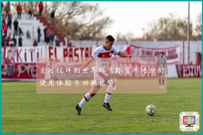 全方位评测世界杯买球官网地址的使用体验与功能优势