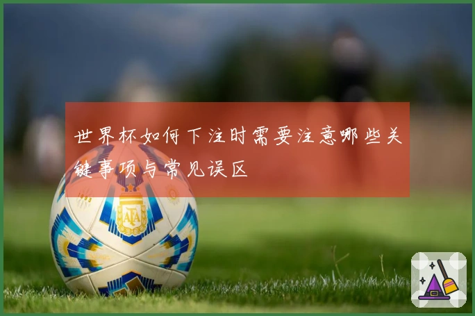 世界杯如何下注时需要注意哪些关键事项与常见误区
