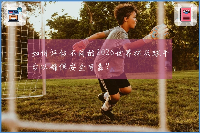 如何评估不同的2026世界杯买球平台以确保安全可靠？