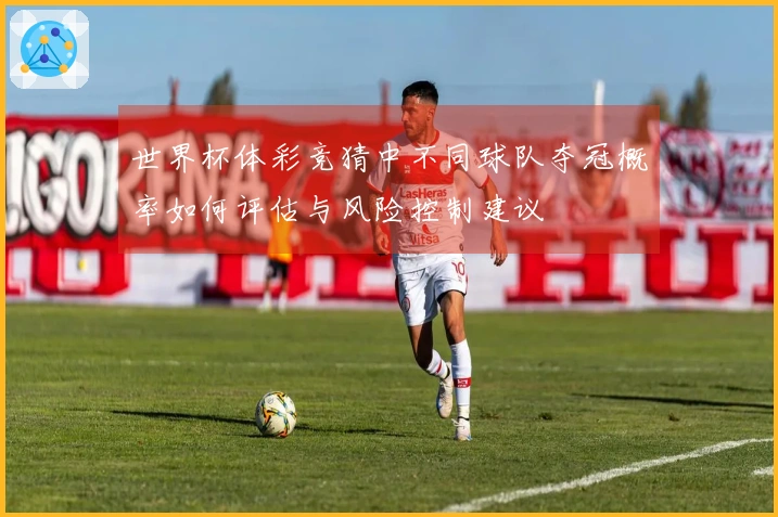 世界杯体彩竞猜中不同球队夺冠概率如何评估与风险控制建议