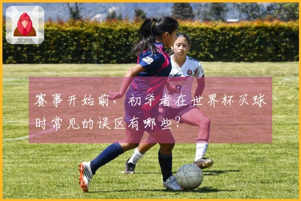 赛事开始前,初学者在世界杯买球时常见的误区有哪些?