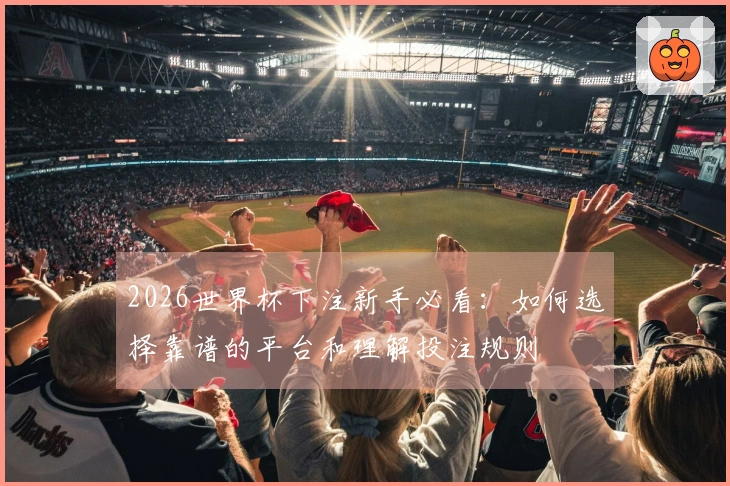 2026世界杯下注新手必看：如何选择靠谱的平台和理解投注规则