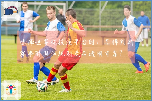 选择世界杯投注平台时，怎样判断赛事时间和规则是否透明可靠？