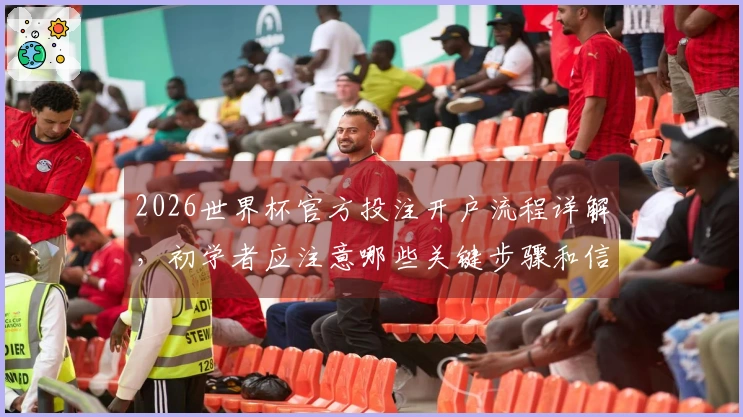 2026世界杯官方投注开户流程详解，初学者应注意哪些关键步骤和信息