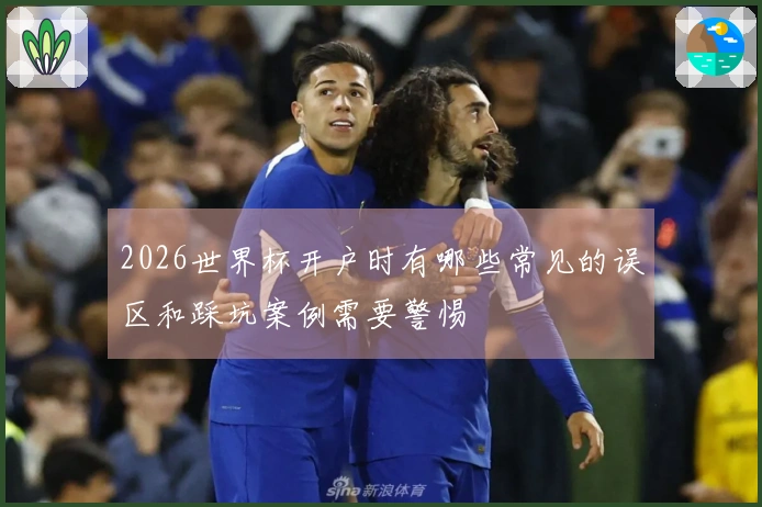 2026世界杯开户时有哪些常见的误区和踩坑案例需要警惕