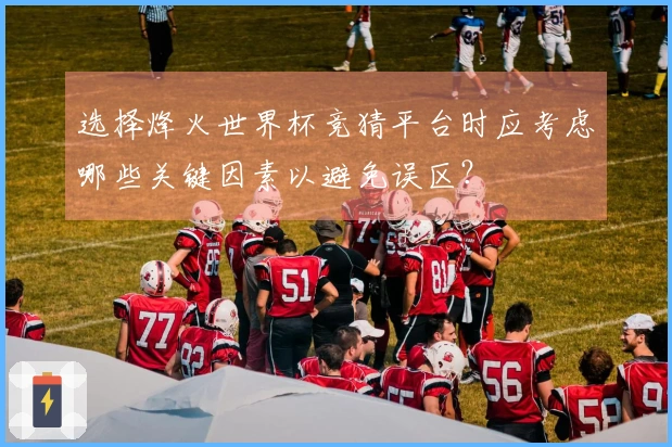 选择烽火世界杯竞猜平台时应考虑哪些关键因素以避免误区？