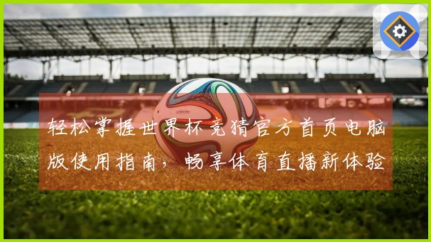 轻松掌握世界杯竞猜官方首页电脑版使用指南,畅享体育直播新体验