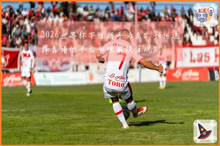 2026世界杯下注新手必看：如何选择靠谱的平台和理解投注规则