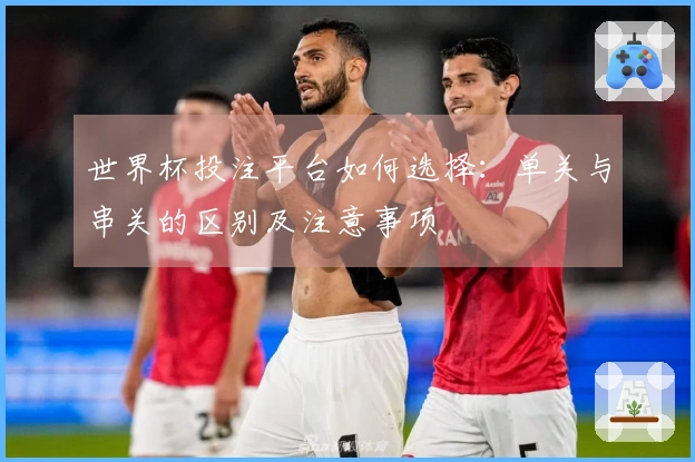 世界杯投注平台如何选择：单关与串关的区别及注意事项