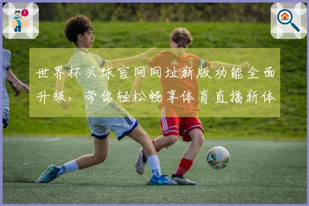 世界杯买球官网网址新版功能全面升级,带你轻松畅享体育直播新体验