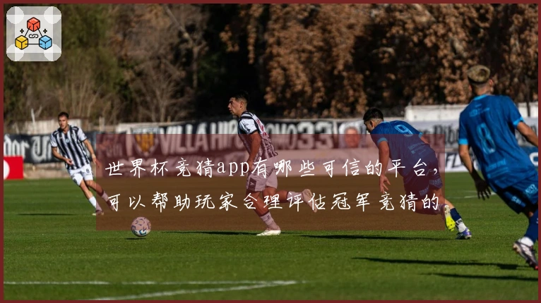世界杯竞猜app有哪些可信的平台，可以帮助玩家合理评估冠军竞猜的方法吗