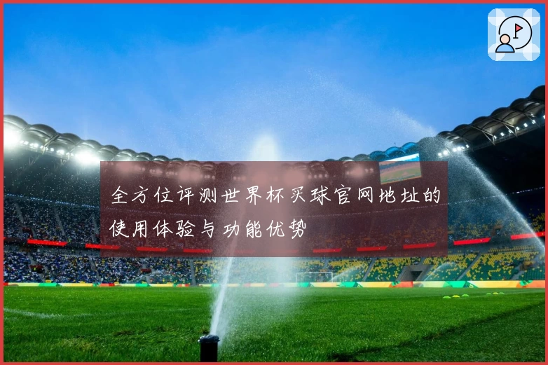 全方位评测世界杯买球官网地址的使用体验与功能优势