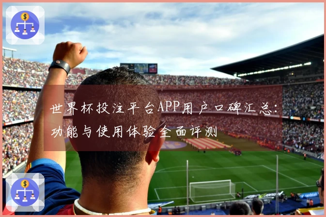 世界杯投注平台APP用户口碑汇总：功能与使用体验全面评测