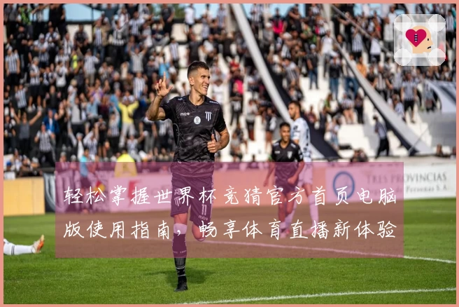 轻松掌握世界杯竞猜官方首页电脑版使用指南，畅享体育直播新体验