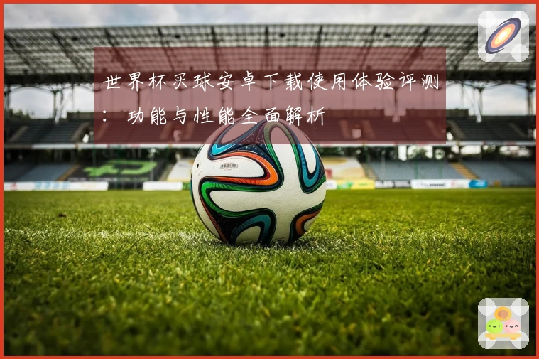 世界杯买球安卓下载使用体验评测：功能与性能全面解析