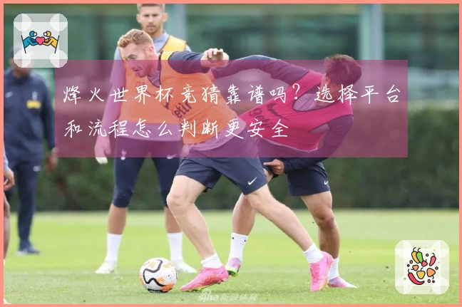 烽火世界杯竞猜靠谱吗？选择平台和流程怎么判断更安全