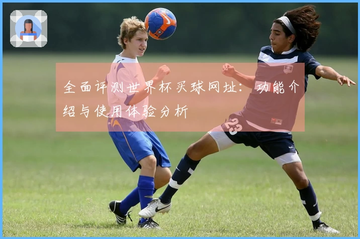全面评测世界杯买球网址：功能介绍与使用体验分析