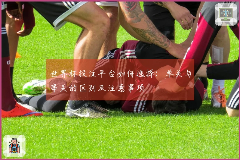 世界杯投注平台如何选择:单关与串关的区别及注意事项
