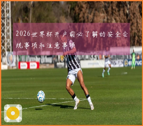 2026世界杯开户前必了解的安全合规事项和注意事项