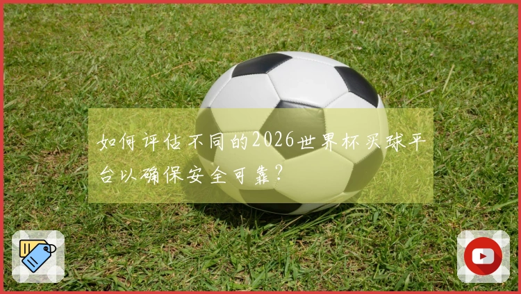 如何评估不同的2026世界杯买球平台以确保安全可靠？