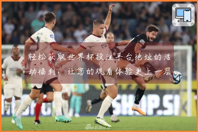 轻松获取世界杯投注平台地址的活动福利，让您的观看体验更上一层楼